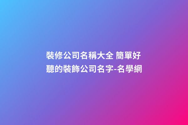 裝修公司名稱大全 簡單好聽的裝飾公司名字-名學網